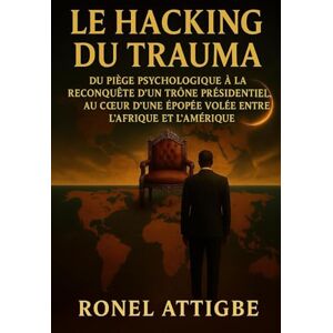 ATTIGBE, Ronel Kevin Le Hacking du Trauma: Du piège psychologique à la reconquête d’un trône présidentiel, au cœur d’une épopée volée entre l’Afrique et l’Amérique ATTIGBE, Ronel Kevin Le Hacking du Trauma: Du piège psychologique à la reconquête d’un trône présidentiel, au cœur d’une épopée volée entre l’Afrique et l’Amérique