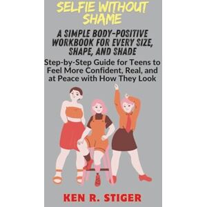 R. Stiger, Ken Selfie Without Shame: A Simple Body-Positive Workbook for Every Size, Shape, and Shade, Step-by-Step Guide for Teens to Feel More Confident, Real, and at Peace with How They Look R. Stiger, Ken Selfie Without Shame: A Simple Body-Positive Workbook for Every Size, Shape, and Shade, Step-by-Step Guide for Teens to Feel More Confident, Real, and at Peace with How They Look