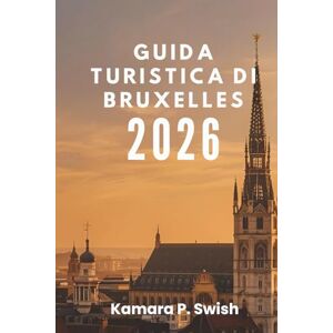 Swish, Kamara P. GUIDA TURISTICA DI BRUXELLES 2026: "Dai fumetti ai palazzi reali: esplora attrazioni uniche Swish, Kamara P. GUIDA TURISTICA DI BRUXELLES 2026: "Dai fumetti ai palazzi reali: esplora attrazioni uniche