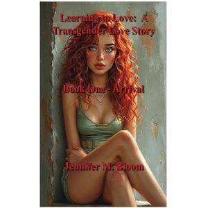 Bloom, Jennifer M Learning to Love: A Transgender Love Story: Book One Arrival: 1 Bloom, Jennifer M Learning to Love: A Transgender Love Story: Book One Arrival: 1