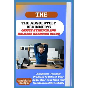 Mungia, Candelaria THE ABSOLUTELY BEGINNER’S OFFICE STRETCH AND RELEASE EXERCISE GUIDE: A Beginner-Friendly Program To Refresh Your Body, Clear Your Mind, And Maintain Healthy Mobility Mungia, Candelaria THE ABSOLUTELY BEGINNER’S OFFICE STRETCH AND RELEASE EXERCISE GUIDE: A Beginner-Friendly Program To Refresh Your Body, Clear Your Mind, And Maintain Healthy Mobility