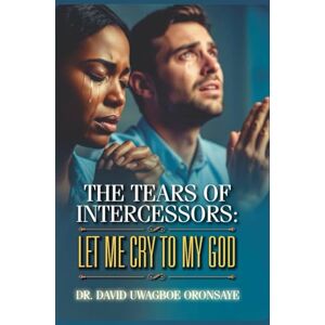 Oronsaye, Dr. David Uwagboe The Tears of Intercessors: Let Me Cry to My God Oronsaye, Dr. David Uwagboe The Tears of Intercessors: Let Me Cry to My God