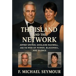 Seymour Sr, F Michael The Island and the Network: Jeffrey Epstein, Ghislaine Maxwell, and the Web of Power, Blackmail, and Silence Seymour Sr, F Michael The Island and the Network: Jeffrey Epstein, Ghislaine Maxwell, and the Web of Power, Blackmail, and Silence