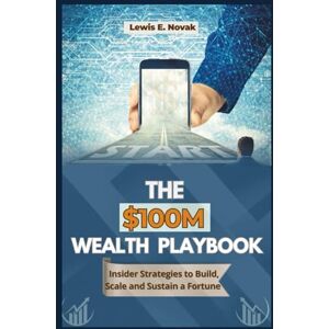 Novak, Lewis E. THE $100M WEALTH PLAYBOOK: Insider Strategies to Build, Scale and Sustain a Fortune Novak, Lewis E. THE $100M WEALTH PLAYBOOK: Insider Strategies to Build, Scale and Sustain a Fortune
