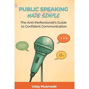 musmade, uday PUBLIC SPEAKING MADE SIMPLE: The Anti-Perfectionist's Guide to Confident Communication musmade, uday PUBLIC SPEAKING MADE SIMPLE: The Anti-Perfectionist's Guide to Confident Communication