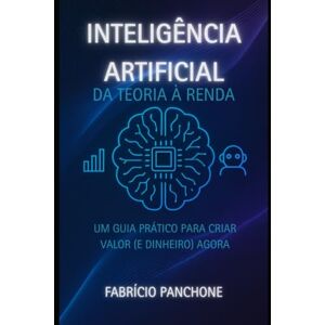 Panchone, Fabrício Inteligência Artificial Da Teoria à Renda: Um Guia Prático para Criar Valor (e Dinheiro) Agora Panchone, Fabrício Inteligência Artificial Da Teoria à Renda: Um Guia Prático para Criar Valor (e Dinheiro) Agora