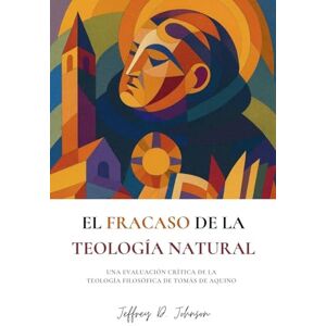 Johnson, Jeffrey D El fracaso de la teología natural: Una evaluación crítica de la teología filosófica de Tomás de Aquino Johnson, Jeffrey D El fracaso de la teología natural: Una evaluación crítica de la teología filosófica de Tomás de Aquino