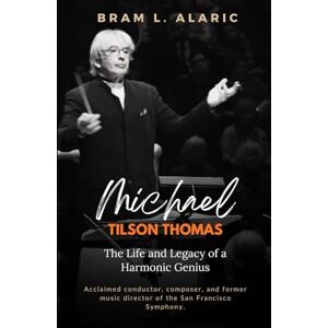L. Alaric, Bram Michael Tilson Thomas Biography: The Life and Legacy of a Harmonic Genius (A Detailed Account and Timeless Impression) L. Alaric, Bram Michael Tilson Thomas Biography: The Life and Legacy of a Harmonic Genius (A Detailed Account and Timeless Impression)
