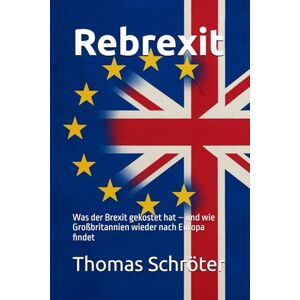 Schröter, Thomas Rebrexit: Was der Brexit gekostet hat – und wie Großbritannien wieder nach Europa findet Schröter, Thomas Rebrexit: Was der Brexit gekostet hat – und wie Großbritannien wieder nach Europa findet