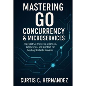 C. Hernandez, Curtis Mastering Go Concurrency & Microservices: Practical Go Patterns, Channels, Goroutines, and Context for Building Scalable Services C. Hernandez, Curtis Mastering Go Concurrency & Microservices: Practical Go Patterns, Channels, Goroutines, and Context for Building Scalable Services