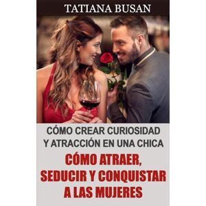 Busan, Tatiana Cómo atraer, seducir y conquistar a las mujeres: Cómo tener éxito con las mujeres; Cómo aumentar el interés de una chica; Cómo atraer a las mujeres en cualquier situación Busan, Tatiana Cómo atraer, seducir y conquistar a las mujeres: Cómo tener éxito con las mujeres; Cómo aumentar el interés de una chica; Cómo atraer a las mujeres en cualquier situación
