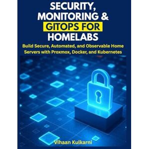 Kulkarni, Vihaan Security, Monitoring & GitOps for Homelabs: Build Secure, Automated, and Observable Home Servers with Proxmox, Docker, and Kubernetes Kulkarni, Vihaan Security, Monitoring & GitOps for Homelabs: Build Secure, Automated, and Observable Home Servers with Proxmox, Docker, and Kubernetes