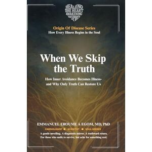 Eroumé A Egom, Emmanuel When We Skip the Truth: How Inner Avoidance Becomes Illness—and Why Only Truth Can Restore Us (The Origin of Disease) Eroumé A Egom, Emmanuel When We Skip the Truth: How Inner Avoidance Becomes Illness—and Why Only Truth Can Restore Us (The Origin of Disease)