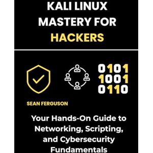 Ferguson, Sean Kali Linux Mastery for Hackers: Your Hands-On Guide to Networking, Scripting, and Cybersecurity Fundamentals Ferguson, Sean Kali Linux Mastery for Hackers: Your Hands-On Guide to Networking, Scripting, and Cybersecurity Fundamentals