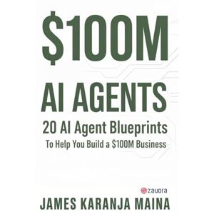 Maina, James Karanja $100M AI AGENTS: 20 AI Agent Blueprints to Help You Build a $100M Business: 1 Maina, James Karanja $100M AI AGENTS: 20 AI Agent Blueprints to Help You Build a $100M Business: 1