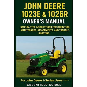 Guides, GreenField John Deere 1023E & 1026R Compact Tractor Owner’s Manual: Step-by-Step Instructions for Operation, Maintenance, Attachments, and Troubleshooting (For ... — Independent GreenField Guides Edition) Guides, GreenField John Deere 1023E & 1026R Compact Tractor Owner’s Manual: Step-by-Step Instructions for Operation, Maintenance, Attachments, and Troubleshooting (For ... — Independent GreenField Guides Edition)