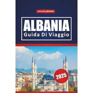 GRAYSON, LAYLA M. Albania Guida Di Viaggio 2025: Alla scoperta della cultura, delle migliori spiagge, dei sentieri escursionistici, dei punti di ristoro e dei consigli ... penisola balcanica, nell'Europa sud-orientale GRAYSON, LAYLA M. Albania Guida Di Viaggio 2025: Alla scoperta della cultura, delle migliori spiagge, dei sentieri escursionistici, dei punti di ristoro e dei consigli ... penisola balcanica, nell'Europa sud-orientale