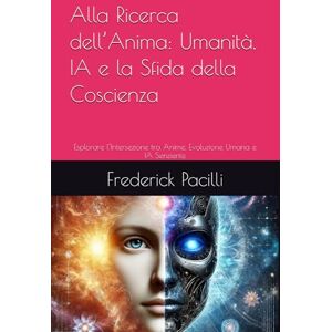 Pacilli, Mr. Frederick Alla Ricerca dell’Anima: Umanità, IA e la Sfida della Coscienza: Esplorare l’Intersezione tra Anime, Evoluzione Umana e IA Senziente Pacilli, Mr. Frederick Alla Ricerca dell’Anima: Umanità, IA e la Sfida della Coscienza: Esplorare l’Intersezione tra Anime, Evoluzione Umana e IA Senziente