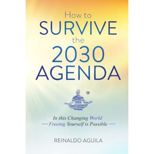 Aguila, Reinaldo How to Survive the 2030 Agenda: In this Changing World Freeing Yourself is Possible Aguila, Reinaldo How to Survive the 2030 Agenda: In this Changing World Freeing Yourself is Possible