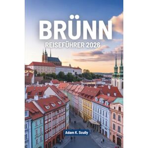 Scully, Adam K. Brünn REISEFÜHRER 2026: Entdecken Sie die reiche Geschichte und den modernen Charme der Tschechischen Republik Scully, Adam K. Brünn REISEFÜHRER 2026: Entdecken Sie die reiche Geschichte und den modernen Charme der Tschechischen Republik