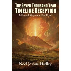 Hadley, Noel Joshua The Seven Thousand Year Timeline Deception: Millennial Kingdom + Mud Flood Hadley, Noel Joshua The Seven Thousand Year Timeline Deception: Millennial Kingdom + Mud Flood