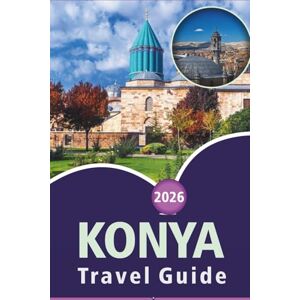 Wheaton, Walter A. KONYA TRAVEL GUIDE 2026: Exploring Top Attractions, Things to do, Spiritual Sites, Street Food, Vibrant Culture, Detailed Maps and Local Life in Central Anatolia. Wheaton, Walter A. KONYA TRAVEL GUIDE 2026: Exploring Top Attractions, Things to do, Spiritual Sites, Street Food, Vibrant Culture, Detailed Maps and Local Life in Central Anatolia.