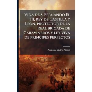 Vida de S. Fernando El III, rey de Castilla y Leon, protector de la Real Brigada de Caravineros y ley viva de principes perfectos Vida de S. Fernando El III, rey de Castilla y Leon, protector de la Real Brigada de Caravineros y ley viva de principes perfectos