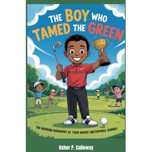 Calloway, Asher P. The Boy Who Tamed the Green: The Inspiring Biography of Tiger Woods’ Unstoppable Journey Calloway, Asher P. The Boy Who Tamed the Green: The Inspiring Biography of Tiger Woods’ Unstoppable Journey