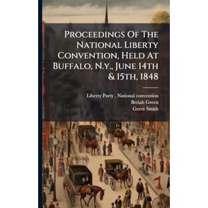 Green, Beriah Proceedings Of The National Liberty Convention, Held At Buffalo, N.y., June 14th & 15th, 1848 Green, Beriah Proceedings Of The National Liberty Convention, Held At Buffalo, N.y., June 14th & 15th, 1848