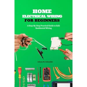 Schneider, Johann M. Home Electrical Wiring for Beginners: A Step-By-Step Practical Guide to Safe Residential Wiring Schneider, Johann M. Home Electrical Wiring for Beginners: A Step-By-Step Practical Guide to Safe Residential Wiring