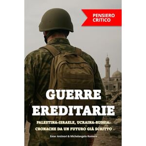 Antinori, Ester GUERRE EREDITARIE PALESTINA-ISRAELE, UCRAINA-RUSSIA: CRONACHE DA UN FUTURO GIÀ SCRITTO: un’analisi critica delle ferite che attraversano generazioni ... tra identità contese e speranze di pace Antinori, Ester GUERRE EREDITARIE PALESTINA-ISRAELE, UCRAINA-RUSSIA: CRONACHE DA UN FUTURO GIÀ SCRITTO: un’analisi critica delle ferite che attraversano generazioni ... tra identità contese e speranze di pace