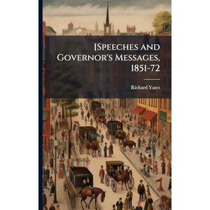 Yates, Richard 1815-1873 [Speeches and Governor's Messages, 1851-72 Yates, Richard 1815-1873 [Speeches and Governor's Messages, 1851-72