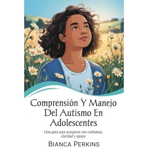 Perkins, Bianca Comprensión y manejo del autismo en adolescentes: Una guía para prosperar con confianza, claridad y apoyo Perkins, Bianca Comprensión y manejo del autismo en adolescentes: Una guía para prosperar con confianza, claridad y apoyo