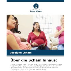 Leham, Jocelyne Über die Scham hinaus: Erfahrungen von Frauen mit psychischen Erkrankungen während der Schwangerschaft, Stigmatisierung und Zugang zu psychologischer Betreuung Leham, Jocelyne Über die Scham hinaus: Erfahrungen von Frauen mit psychischen Erkrankungen während der Schwangerschaft, Stigmatisierung und Zugang zu psychologischer Betreuung