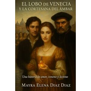 Diaz Diaz, Mayra Elena El Lobo de Venecia y La Cortesana del Ambar.: Una Historia de Amor, Veneno y Destino. Diaz Diaz, Mayra Elena El Lobo de Venecia y La Cortesana del Ambar.: Una Historia de Amor, Veneno y Destino.