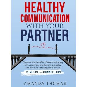 Thomas, Amanda Healthy Communication With Your Partner: Discover the Benefits of Communicating with Emotional Intelligence, Empathy & Effective Listening Skills to Turn Conflict into Connection Thomas, Amanda Healthy Communication With Your Partner: Discover the Benefits of Communicating with Emotional Intelligence, Empathy & Effective Listening Skills to Turn Conflict into Connection