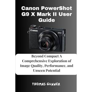 Gunner, Thomas Canon PowerShot G9 X Mark II User Guide: Beyond Compact A Comprehensive Exploration of Image Quality, Performance, and Unseen Potential Gunner, Thomas Canon PowerShot G9 X Mark II User Guide: Beyond Compact A Comprehensive Exploration of Image Quality, Performance, and Unseen Potential