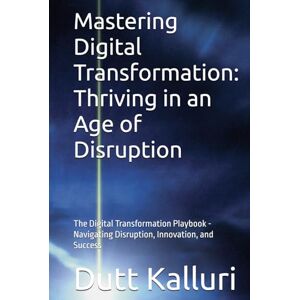 Kalluri, Dutt Mastering Digital Transformation: Thriving in an Age of Disruption: The Digital Transformation Playbook Navigating Disruption, Innovation, and Success Kalluri, Dutt Mastering Digital Transformation: Thriving in an Age of Disruption: The Digital Transformation Playbook Navigating Disruption, Innovation, and Success