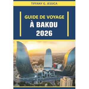 Jessica, Tiffany G. Guide De Voyage À Bakou 2026: Explorer les marchés de cuisine de rue, les expériences de cuisine locale, la vie nocturne sur la côte caspienne et les ... de randonnée culturels dans une capitale Jessica, Tiffany G. Guide De Voyage À Bakou 2026: Explorer les marchés de cuisine de rue, les expériences de cuisine locale, la vie nocturne sur la côte caspienne et les ... de randonnée culturels dans une capitale