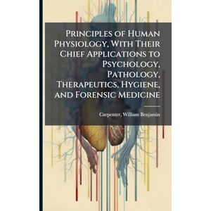 Principles of Human Physiology, With Their Chief Applications to Psychology, Pathology, Therapeutics, Hygiene, and Forensic Medicine Principles of Human Physiology, With Their Chief Applications to Psychology, Pathology, Therapeutics, Hygiene, and Forensic Medicine