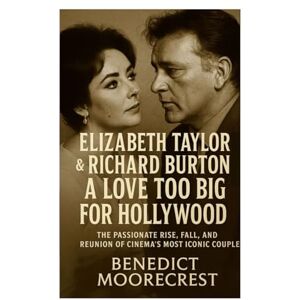 Moorecrest, Benedict Elizabeth Taylor And Richard Burton: A Love Too Big For Hollywood The Passionate Rise, Fall And Reunion Of Cinema's Most Iconic Couple Moorecrest, Benedict Elizabeth Taylor And Richard Burton: A Love Too Big For Hollywood The Passionate Rise, Fall And Reunion Of Cinema's Most Iconic Couple