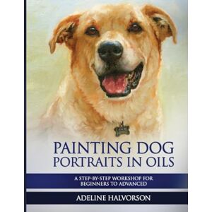 Halvorson, Adeline Painting Dog Portraits in Oils: A Step by Step Workshop for Beginners to Advanced Halvorson, Adeline Painting Dog Portraits in Oils: A Step by Step Workshop for Beginners to Advanced