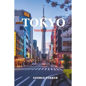 PARKER, GEORGE TOKYO TRAVEL GUIDE: A Guide to the Best Attractions, Hidden Gems, and Authentic Experiences in Japan's Capital PARKER, GEORGE TOKYO TRAVEL GUIDE: A Guide to the Best Attractions, Hidden Gems, and Authentic Experiences in Japan's Capital