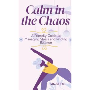 Ndou, Mashudu Khaliphile Calm In The Chaos: A Friendly Guide to Managing Stress and Finding Balance Ndou, Mashudu Khaliphile Calm In The Chaos: A Friendly Guide to Managing Stress and Finding Balance