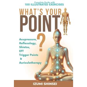 Shinsei, Izumi What’s Your POINT? Acupressure, Reflexology, Shiatsu, EFT, Trigger Points and Auriculotherapy: Complete Guide with 100 Illustrated Exercises to Improve Body & Mind Shinsei, Izumi What’s Your POINT? Acupressure, Reflexology, Shiatsu, EFT, Trigger Points and Auriculotherapy: Complete Guide with 100 Illustrated Exercises to Improve Body & Mind