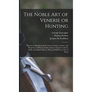 The Noble Art of Venerie or Hunting: Wherein is Handled and Set out the Vertues, Nature, and Properties of Fifteene Sundry Chaces, Together With the ... Manner How to Hunt and Kill Euery One of Them The Noble Art of Venerie or Hunting: Wherein is Handled and Set out the Vertues, Nature, and Properties of Fifteene Sundry Chaces, Together With the ... Manner How to Hunt and Kill Euery One of Them