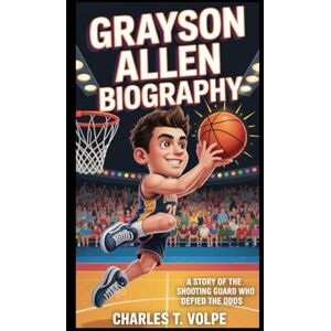 T. VOLPE, CHARLES GRAYSON ALLEN BIOGRAPHY: A Story of the Shooting Guard Who Defied the Odds T. VOLPE, CHARLES GRAYSON ALLEN BIOGRAPHY: A Story of the Shooting Guard Who Defied the Odds