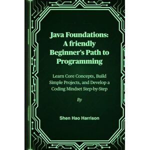 Harrison, Shen Hao Java Foundations: A friendly Beginner's Path to Programming: Learn Core Concepts, Build Simple Projects, and Develop a Coding Mindset Step-by-Step Harrison, Shen Hao Java Foundations: A friendly Beginner's Path to Programming: Learn Core Concepts, Build Simple Projects, and Develop a Coding Mindset Step-by-Step