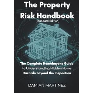 Martinez, Damian The Property Risk Handbook (Standard Edition): The Complete Homebuyer's Guide to Understanding Hidden Home Hazards Beyond the Inspection Martinez, Damian The Property Risk Handbook (Standard Edition): The Complete Homebuyer's Guide to Understanding Hidden Home Hazards Beyond the Inspection