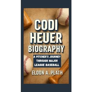 A. Plath, Eldon CODI HEUER BIOGRAPHY: A Pitcher’s Journey Through Major League Baseball A. Plath, Eldon CODI HEUER BIOGRAPHY: A Pitcher’s Journey Through Major League Baseball